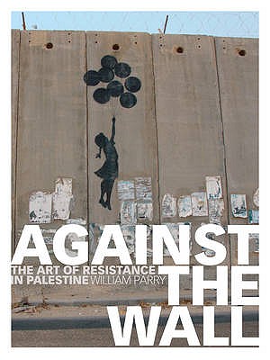 Against the Wall: The Art of Resistance in Palestine - Parry, William