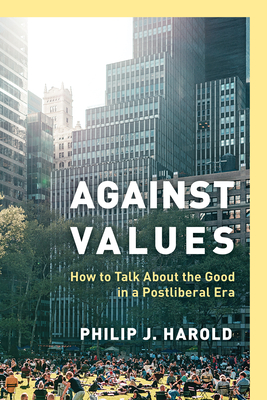 Against Values: How to Talk About the Good in a Postliberal Era - Harold, Philip J