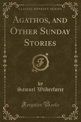 Agathos, and Other Sunday Stories (Classic Reprint) - Wilberforce, Samuel, Bp.