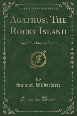 Agathos; The Rocky Island: And Other Sunday Stories (Classic Reprint) - Wilberforce, Samuel, Bp.