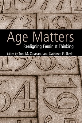 Age Matters: Re-Aligning Feminist Thinking - Calasanti, Toni M, and Slevin, Kathleen F