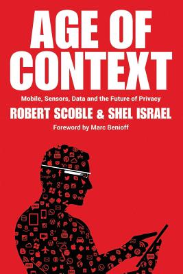 Age of Context: Mobile, Sensors, Data and the Future of Privacy - Israel, Shel, and Scoble, Robert