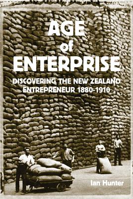 Age of Enterprise: Discovering the New Zealand Entrepreneur 1880-1910 - Hunter, Ian