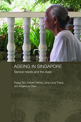 Ageing in Singapore: Service needs and the state - Teo, Peggy, and Mehta, Kalyani, and Thang, Leng Leng