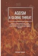 Ageism; A Global Threat: An Easy To Understand Guide On Age Discrimination, Cases, Types, Effects And Actions To End Stereotyping And Prejudice Globally