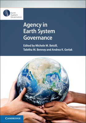 Agency in Earth System Governance - Betsill, Michele M (Editor), and Benney, Tabitha M (Editor), and Gerlak, Andrea K (Editor)