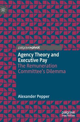 Agency Theory and Executive Pay: The Remuneration Committee's Dilemma - Pepper, Alexander