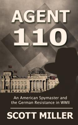 Agent 110: An American Spymaster and the German Resistance in WWII - Miller, Scott, Dr.