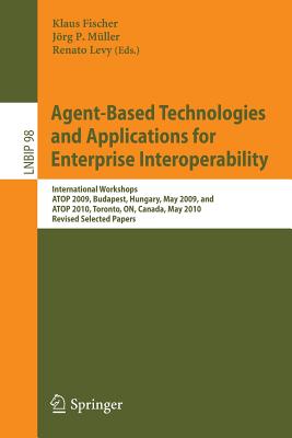 Agent-Based Technologies and Applications for Enterprise Interoperability: International Workshops Atop 2009, Budapest, Hungary, May 12, 2009, and Atop 2010, Toronto, On, Canada, May 10, 2010, Revised Selected Papers - Fischer, Klaus (Editor), and Mller, Jrg (Editor), and Levy, Renato (Editor)