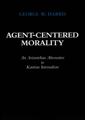 Agent-Centered Morality: An Aristotelian Alternative to Kantian Internalism - Harris, George W