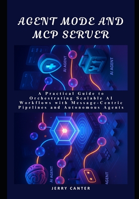 Agent Mode and MCP Server: A Practical Guide to Orchestrating Scalable AI Workflows with Message-Centric Pipelines and Autonomous Agents - Canter, Jerry
