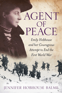 Agent of Peace: Emily Hobhouse and Her Courageous Attempt to End the First World War