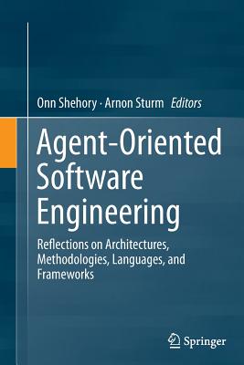 Agent-Oriented Software Engineering: Reflections on Architectures, Methodologies, Languages, and Frameworks - Shehory, Onn (Editor), and Sturm, Arnon (Editor)