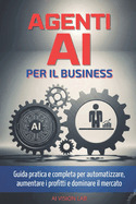 Agenti AI per il Business: Guida pratica e completa per integrarli subito, automatizzare processi, liberare tempo, aumentare i profitti e dominare il mercato (Senza codice n? tecnicismi n? stress)