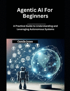Agentic AI for Beginners: A Practical Guide to Understanding and Leveraging Autonomous Systems