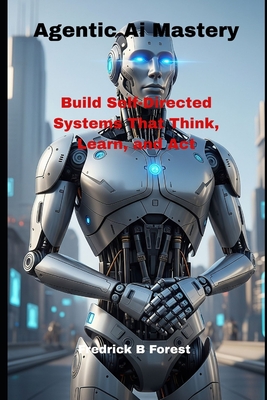 Agentic Ai Mastery: Build Self-Directed Systems That Think, Learn, and Act - Forest, Fredrick B