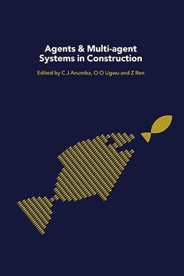 Agents and Multi-Agent Systems in Construction - Anumba, Chimay (Editor), and Ren, Zhaomin (Editor), and Ugwu, O.O. (Editor)