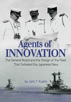 Agents of Innovation: The General Board and the Design of the Fleet That Defeated the Japanese Navy - Kuehn, John T