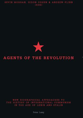 Agents of the Revolution: New Biographical Approaches to the History of International Communism in the Age of Lenin and Stalin - Morgan, Kevin (Editor), and Cohen, Gidon (Editor), and Flinn, Andrew (Editor)