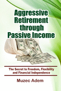 Aggressive Retirement through Passive Income: The Secret to Freedom, Flexibility and Financial Independence
