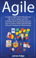 Agile: A Guide to Agile Project Management with Scrum, Kanban, and Lean, Including Tips for Sprint Planning and How to Create a Hybrid Waterfall Agile Software Development Methodology