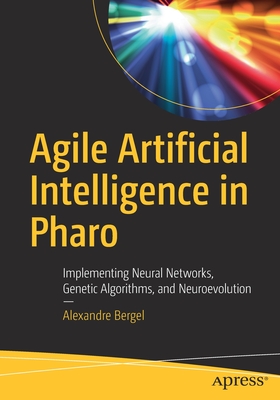 Agile Artificial Intelligence in Pharo: Implementing Neural Networks, Genetic Algorithms, and Neuroevolution - Bergel, Alexandre