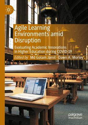 Agile Learning Environments amid Disruption: Evaluating Academic Innovations in Higher Education during COVID-19 - Jamil, Md Golam (Editor), and Morley, Dawn A. (Editor)