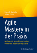 Agile Mastery in Der Praxis: Leitfaden F?r Scrum Master, Product Owner Und Andere F?hrungskr?fte