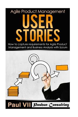 Agile Product Management: User Stories: How to Capture Requirements for Agile Product Management and Business Analysis with Scrum - VII, Paul