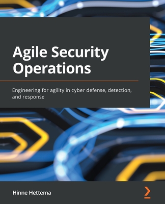 Agile Security Operations: Engineering for agility in cyber defense, detection, and response - Hettema, Hinne