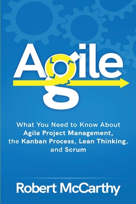 Agile: What You Need to Know About Agile Project Management, the Kanban Process, Lean Thinking, and Scrum - McCarthy, Robert