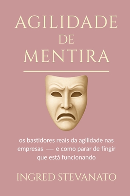 Agilidade de Mentira: Os bastidores reais da agilidade nas empresas - e como parar de fingir que est funcionando. - Stevanato, Ingred