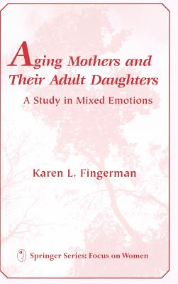 Aging Mothers and Their Adult Daughters Aging Mothers and Their Adult Daughters: A Study in Mixed Emotions a Study in Mixed Emotions - Fingerman, Karen L, PhD (Editor)