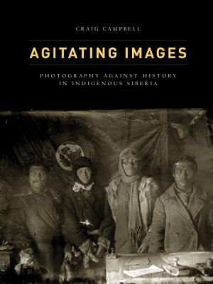 Agitating Images: Photography Against History in Indigenous Siberia - Campbell, Craig