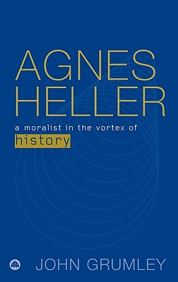 Agnes Heller: A Moralist in the Vortex of History - Grumley, John