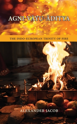 Agni-VAyu-Aditya: The Indo-European Trinity of Fire - Jacob, Alexander