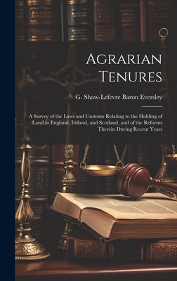 Agrarian Tenures [electronic Resource]: A Survey of the Laws and Customs Relating to the Holding of Land in England, Ireland, and Scotland, and of the Reforms Therein During Recent Years - Eversley, G Shaw-LeFevre (George Sha (Creator)