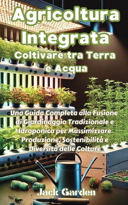 Agricoltura Integrata: Coltivare tra Terra e Acqua: Coltivare tra Terra e Acqua: Coltivare tra Terra e Acqua: Una Guida Completa alla Fusione di Giardinaggio Tradizionale e Idroponica per Massimizzare Produzione, Sostenibilit e Diversit delle Colture - Garden, Jack