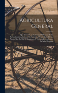 Agricultura General: Que Trata de La Labranza del Campo y Sus Particularidades, Crianza de Animales, Propriedades de Las Plantas Que En Ella Se Contienen, y Virtudes Provechosas a la Salud Humana