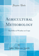 Agricultural Meteorology: The Effect of Weather on Crops (Classic Reprint)