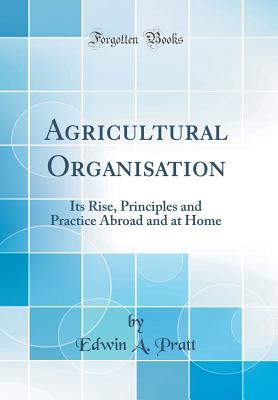 Agricultural Organisation: Its Rise, Principles and Practice Abroad and at Home (Classic Reprint) - Pratt, Edwin a