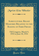 Agricultural Relief Measures Relating to the Raising of Farm Prices: 73d Congress, March 9, 1933 to June 18, 1934 (Classic Reprint)