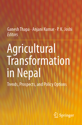 Agricultural Transformation in Nepal: Trends, Prospects, and Policy Options - Thapa, Ganesh (Editor), and Kumar, Anjani (Editor), and Joshi, P K (Editor)