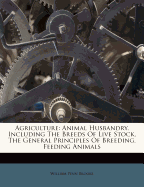 Agriculture ...: Animal Husbandry, Including the Breeds of Live Stock, the General Principles of Breeding, Feeding Animals; Including Discussion of Ensilage Dairy Management on the Farm and Poultry Farming
