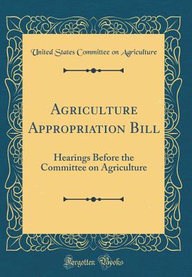 Agriculture Appropriation Bill: Hearings Before the Committee on Agriculture (Classic Reprint) - Agriculture, United States Committee on