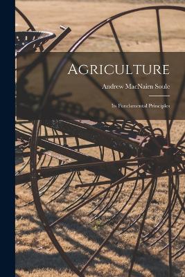 Agriculture: Its Fundamental Principles - Soule, Andrew Macnairn