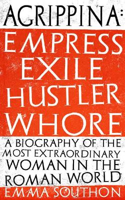 Agrippina: Empress, Exile, Hustler, Whore - Southon, Emma