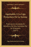 Aguinaldo a la Liga Protectora de La Serena: Publicacion Acordada En Beneficio de Esta Sociedad Por Su Directorio (1877)