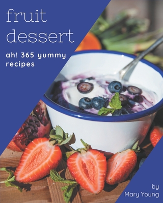 Ah! 365 Yummy Fruit Dessert Recipes: Yummy Fruit Dessert Cookbook - Where Passion for Cooking Begins - Young, Mary