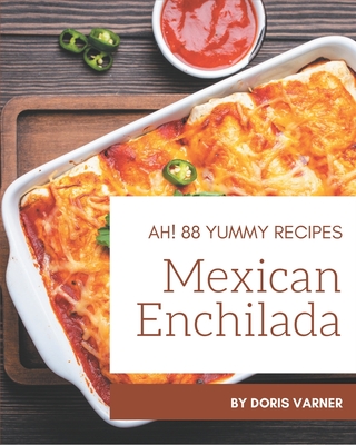 Ah! 88 Yummy Mexican Enchilada Recipes: The Highest Rated Yummy Mexican Enchilada Cookbook You Should Read - Varner, Doris
